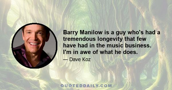 Barry Manilow is a guy who's had a tremendous longevity that few have had in the music business. I'm in awe of what he does.