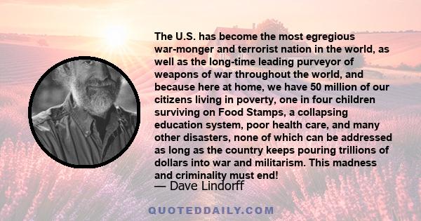 The U.S. has become the most egregious war-monger and terrorist nation in the world, as well as the long-time leading purveyor of weapons of war throughout the world, and because here at home, we have 50 million of our