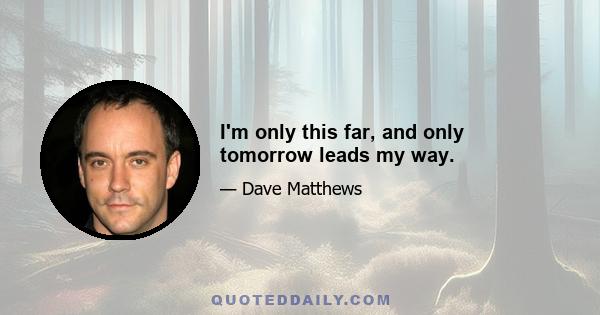 I'm only this far, and only tomorrow leads my way.