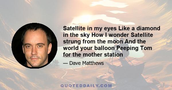 Satellite in my eyes Like a diamond in the sky How I wonder Satellite strung from the moon And the world your balloon Peeping Tom for the mother station