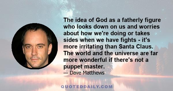 The idea of God as a fatherly figure who looks down on us and worries about how we're doing or takes sides when we have fights - it's more irritating than Santa Claus. The world and the universe are far more wonderful