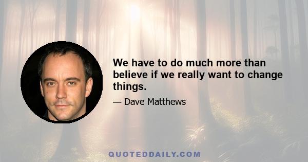 We have to do much more than believe if we really want to change things.