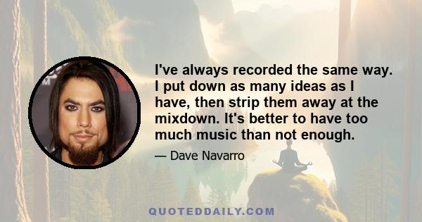 I've always recorded the same way. I put down as many ideas as I have, then strip them away at the mixdown. It's better to have too much music than not enough.