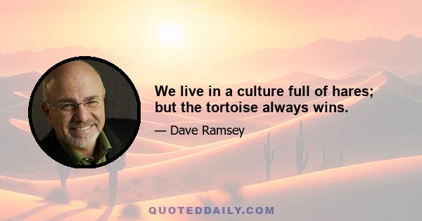 We live in a culture full of hares; but the tortoise always wins.