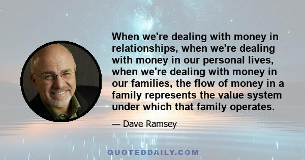 When we're dealing with money in relationships, when we're dealing with money in our personal lives, when we're dealing with money in our families, the flow of money in a family represents the value system under which