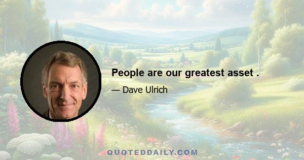 People are our greatest asset .