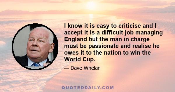 I know it is easy to criticise and I accept it is a difficult job managing England but the man in charge must be passionate and realise he owes it to the nation to win the World Cup.