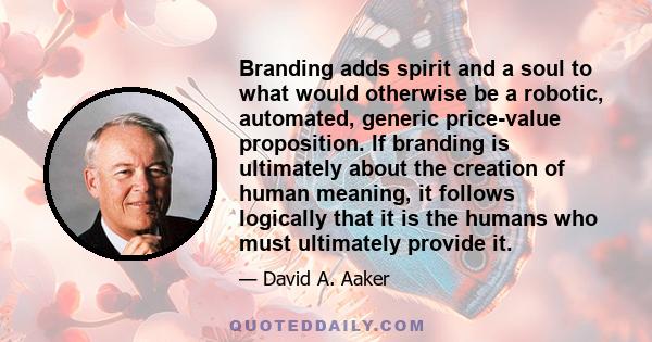 Branding adds spirit and a soul to what would otherwise be a robotic, automated, generic price-value proposition. If branding is ultimately about the creation of human meaning, it follows logically that it is the humans 