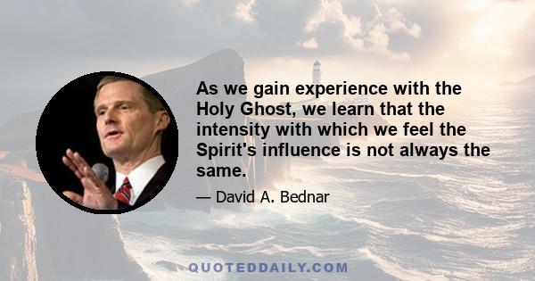 As we gain experience with the Holy Ghost, we learn that the intensity with which we feel the Spirit's influence is not always the same.