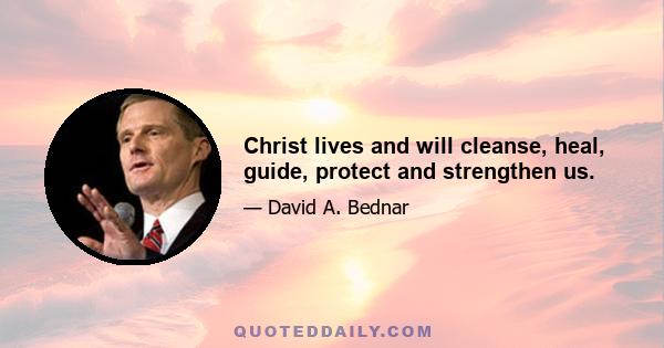 Christ lives and will cleanse, heal, guide, protect and strengthen us.