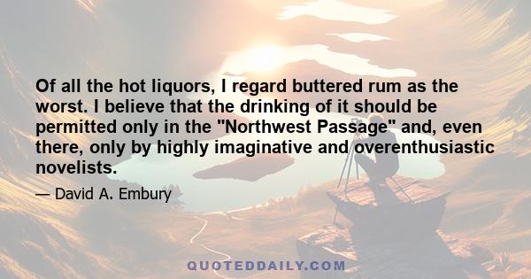 Of all the hot liquors, I regard buttered rum as the worst. I believe that the drinking of it should be permitted only in the Northwest Passage and, even there, only by highly imaginative and overenthusiastic novelists.