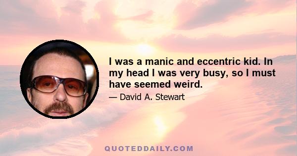 I was a manic and eccentric kid. In my head I was very busy, so I must have seemed weird.