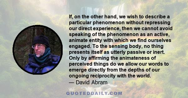 If, on the other hand, we wish to describe a particular phenomenon without repressing our direct experience, then we cannot avoid speaking of the phenomenon as an active, animate entity with which we find ourselves