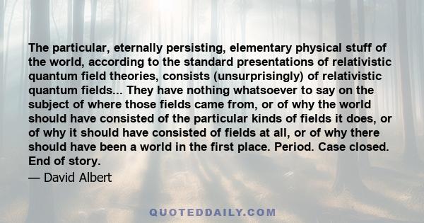 The particular, eternally persisting, elementary physical stuff of the world, according to the standard presentations of relativistic quantum field theories, consists (unsurprisingly) of relativistic quantum fields...