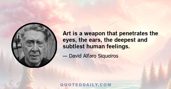 Art is a weapon that penetrates the eyes, the ears, the deepest and subtlest human feelings.