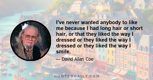 I've never wanted anybody to like me because I had long hair or short hair, or that they liked the way I dressed or they liked the way I dressed or they liked the way I smile.