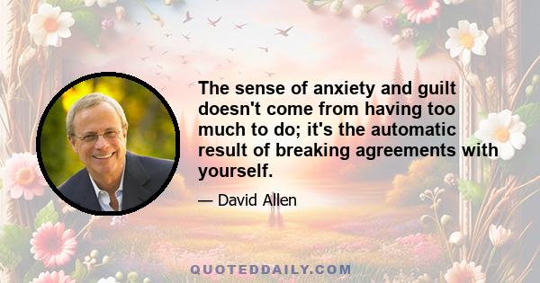 The sense of anxiety and guilt doesn't come from having too much to do; it's the automatic result of breaking agreements with yourself.