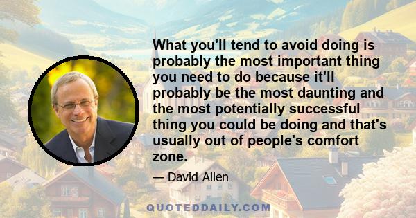 What you'll tend to avoid doing is probably the most important thing you need to do because it'll probably be the most daunting and the most potentially successful thing you could be doing and that's usually out of