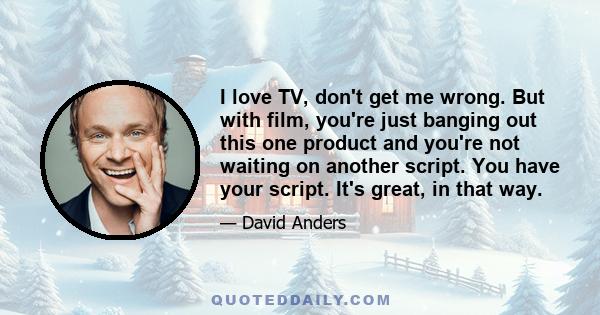 I love TV, don't get me wrong. But with film, you're just banging out this one product and you're not waiting on another script. You have your script. It's great, in that way.