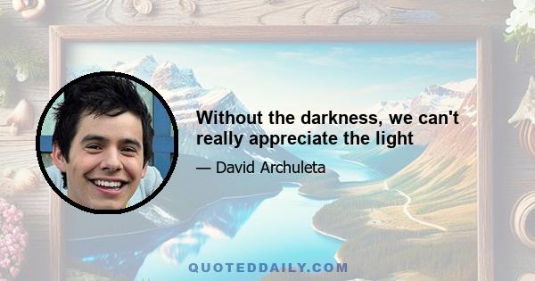 Without the darkness, we can't really appreciate the light
