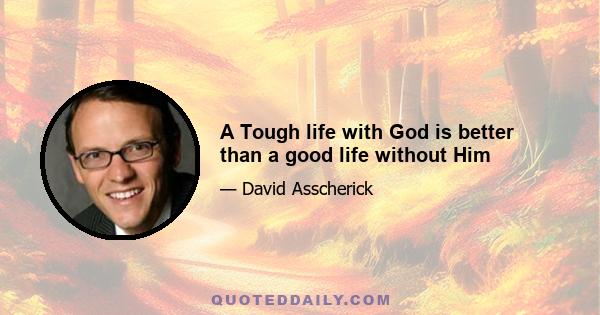 A Tough life with God is better than a good life without Him