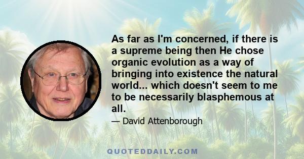 As far as I'm concerned, if there is a supreme being then He chose organic evolution as a way of bringing into existence the natural world... which doesn't seem to me to be necessarily blasphemous at all.