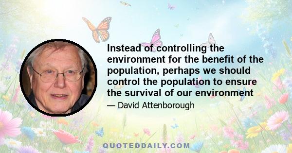 Instead of controlling the environment for the benefit of the population, perhaps we should control the population to ensure the survival of our environment