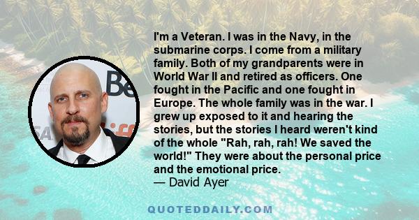 I'm a Veteran. I was in the Navy, in the submarine corps. I come from a military family. Both of my grandparents were in World War II and retired as officers. One fought in the Pacific and one fought in Europe. The