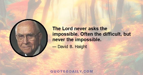 The Lord never asks the impossible. Often the difficult, but never the impossible.