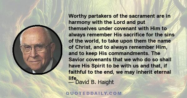 Worthy partakers of the sacrament are in harmony with the Lord and put themselves under covenant with Him to always remember His sacrifice for the sins of the world, to take upon them the name of Christ, and to always