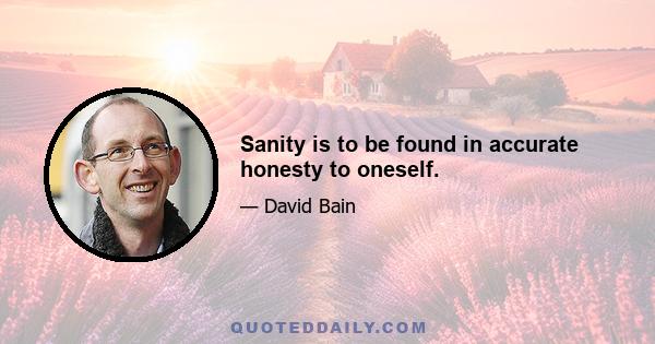 Sanity is to be found in accurate honesty to oneself.