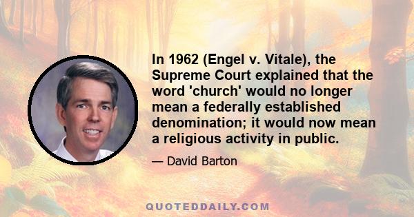 In 1962 (Engel v. Vitale), the Supreme Court explained that the word 'church' would no longer mean a federally established denomination; it would now mean a religious activity in public.