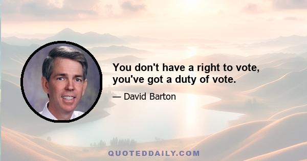 You don't have a right to vote, you've got a duty of vote.