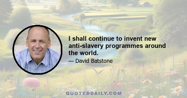 I shall continue to invent new anti-slavery programmes around the world.