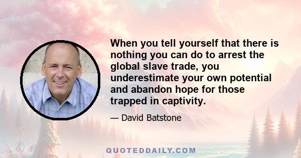 When you tell yourself that there is nothing you can do to arrest the global slave trade, you underestimate your own potential and abandon hope for those trapped in captivity.