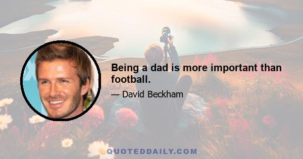 Being a dad is more important than football.