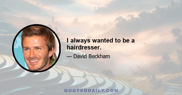 I always wanted to be a hairdresser.