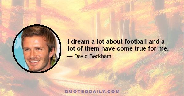 I dream a lot about football and a lot of them have come true for me.