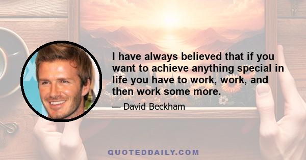 I have always believed that if you want to achieve anything special in life you have to work, work, and then work some more.