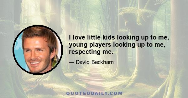 I love little kids looking up to me, young players looking up to me, respecting me.