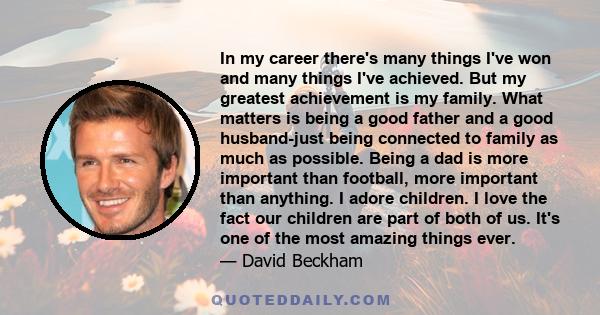 In my career there's many things I've won and many things I've achieved. But my greatest achievement is my family. What matters is being a good father and a good husband-just being connected to family as much as