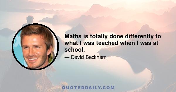 Maths is totally done differently to what I was teached when I was at school.