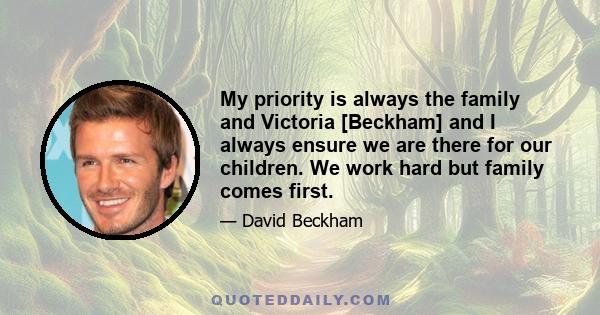 My priority is always the family and Victoria [Beckham] and I always ensure we are there for our children. We work hard but family comes first.