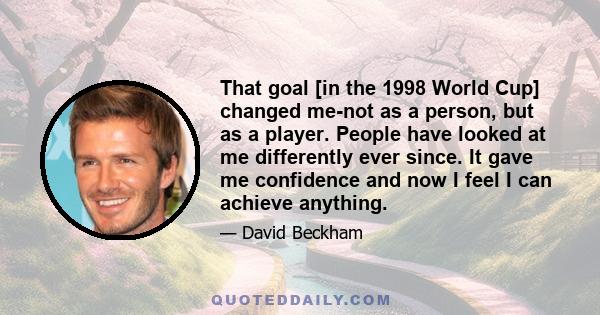 That goal [in the 1998 World Cup] changed me-not as a person, but as a player. People have looked at me differently ever since. It gave me confidence and now I feel I can achieve anything.