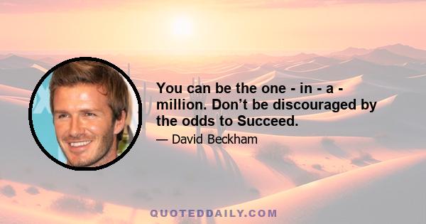 You can be the one - in - a - million. Don’t be discouraged by the odds to Succeed.