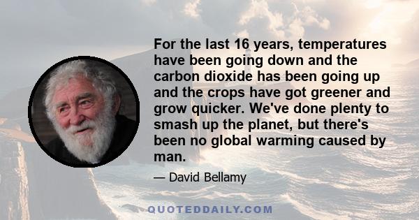 For the last 16 years, temperatures have been going down and the carbon dioxide has been going up and the crops have got greener and grow quicker. We've done plenty to smash up the planet, but there's been no global