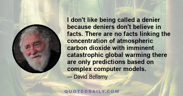 I don't like being called a denier because deniers don't believe in facts. There are no facts linking the concentration of atmospheric carbon dioxide with imminent catastrophic global warming there are only predictions