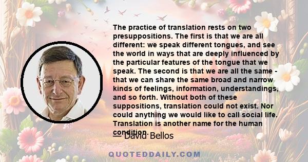 The practice of translation rests on two presuppositions. The first is that we are all different: we speak different tongues, and see the world in ways that are deeply influenced by the particular features of the tongue 