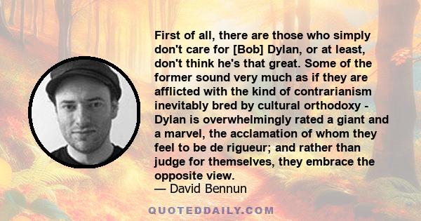 First of all, there are those who simply don't care for [Bob] Dylan, or at least, don't think he's that great. Some of the former sound very much as if they are afflicted with the kind of contrarianism inevitably bred