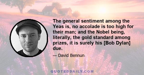 The general sentiment among the Yeas is, no accolade is too high for their man; and the Nobel being, literally, the gold standard among prizes, it is surely his [Bob Dylan] due.